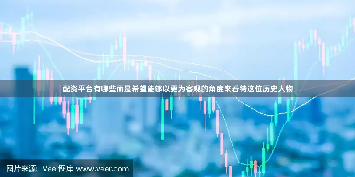 配资平台有哪些而是希望能够以更为客观的角度来看待这位历史人物
