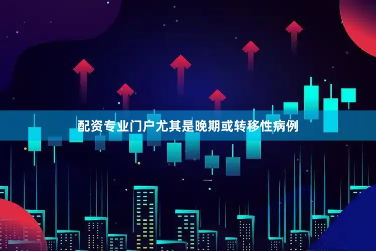 配资专业门户尤其是晚期或转移性病例