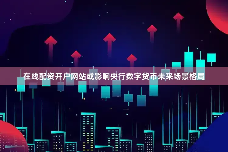 在线配资开户网站或影响央行数字货币未来场景格局