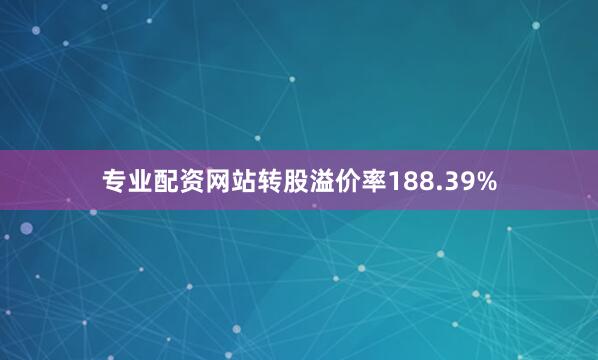 专业配资网站转股溢价率188.39%