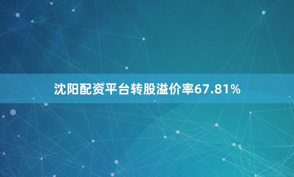 沈阳配资平台转股溢价率67.81%