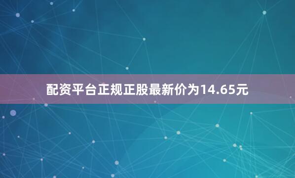 配资平台正规正股最新价为14.65元