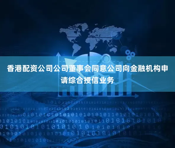 香港配资公司公司董事会同意公司向金融机构申请综合授信业务