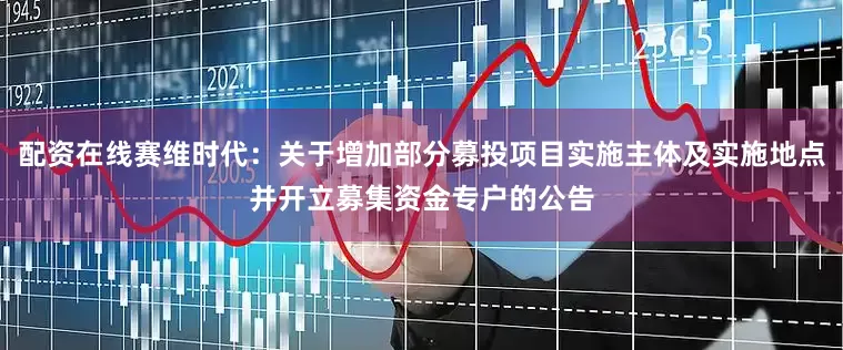 配资在线赛维时代：关于增加部分募投项目实施主体及实施地点并开立募集资金专户的公告