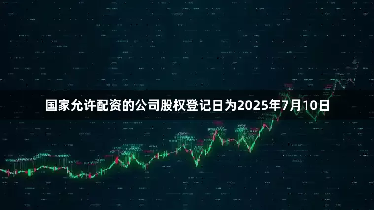 国家允许配资的公司股权登记日为2025年7月10日