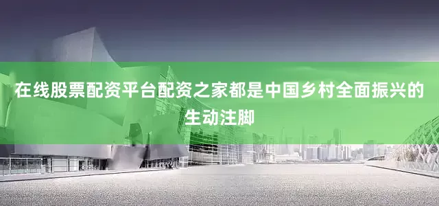 在线股票配资平台配资之家都是中国乡村全面振兴的生动注脚