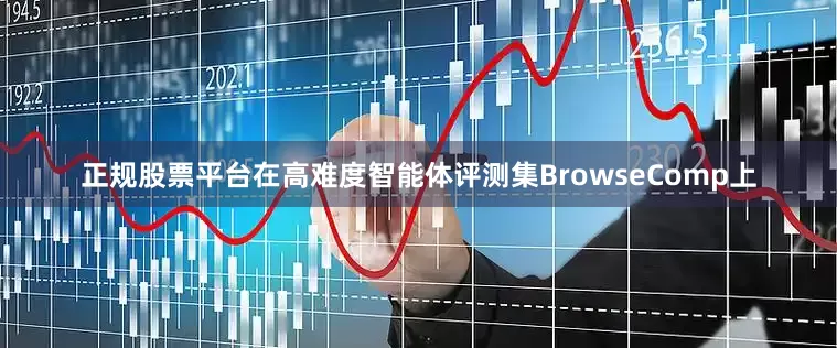 正规股票平台在高难度智能体评测集BrowseComp上