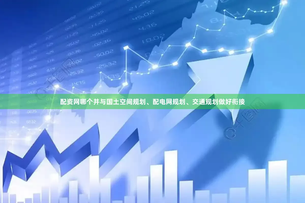 配资网哪个并与国土空间规划、配电网规划、交通规划做好衔接