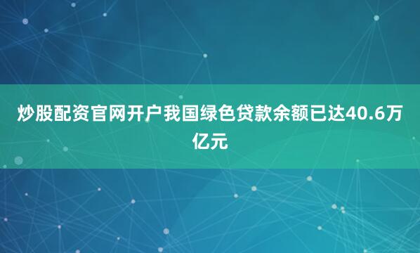 炒股配资官网开户我国绿色贷款余额已达40.6万亿元