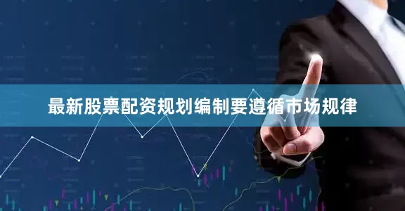 最新股票配资规划编制要遵循市场规律