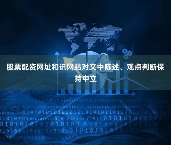 股票配资网址和讯网站对文中陈述、观点判断保持中立