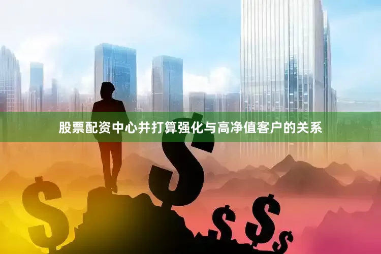 股票配资中心并打算强化与高净值客户的关系