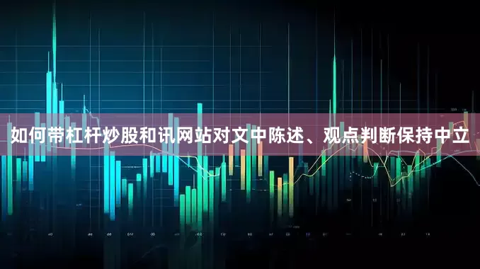 如何带杠杆炒股和讯网站对文中陈述、观点判断保持中立