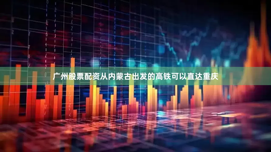 广州股票配资从内蒙古出发的高铁可以直达重庆