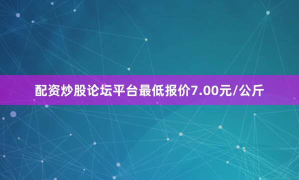 配资炒股论坛平台最低报价7.00元/公斤