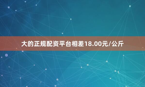 大的正规配资平台相差18.00元/公斤