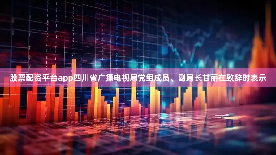 股票配资平台app四川省广播电视局党组成员、副局长甘丽在致辞时表示