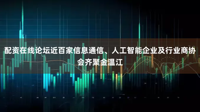 配资在线论坛近百家信息通信、人工智能企业及行业商协会齐聚金温江