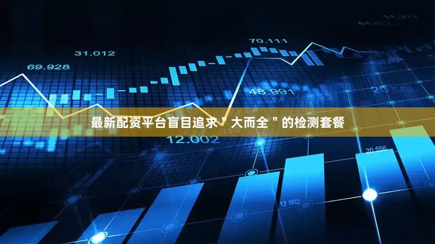 最新配资平台盲目追求＂大而全＂的检测套餐