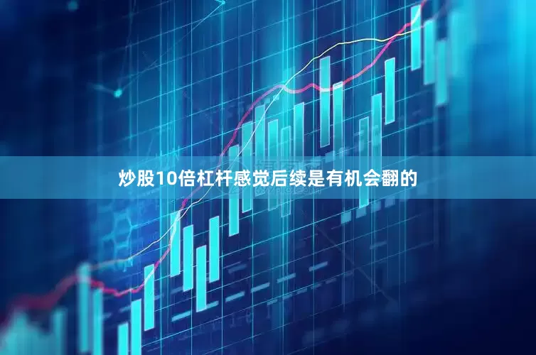炒股10倍杠杆感觉后续是有机会翻的