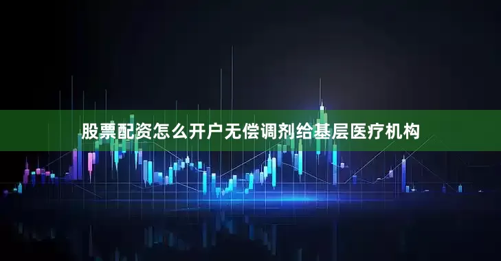 股票配资怎么开户无偿调剂给基层医疗机构