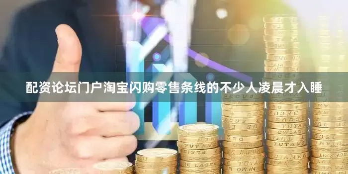 配资论坛门户淘宝闪购零售条线的不少人凌晨才入睡