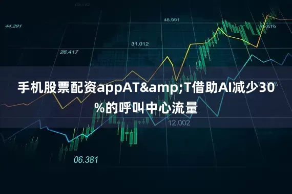 手机股票配资appAT&T借助AI减少30%的呼叫中心流量