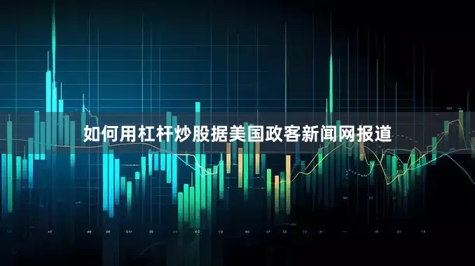 如何用杠杆炒股据美国政客新闻网报道