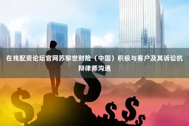 在线配资论坛官网苏黎世财险（中国）积极与客户及其诉讼抗辩律师沟通