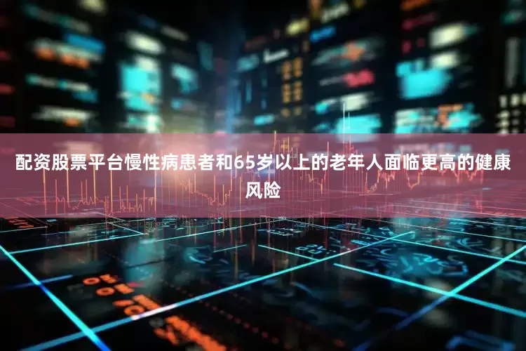 配资股票平台慢性病患者和65岁以上的老年人面临更高的健康风险