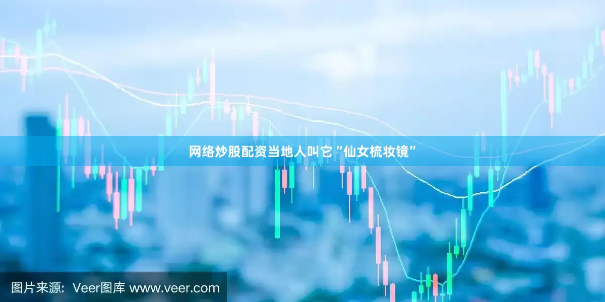 网络炒股配资当地人叫它“仙女梳妆镜”