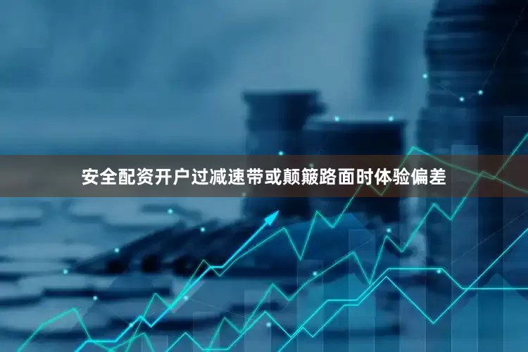 安全配资开户过减速带或颠簸路面时体验偏差