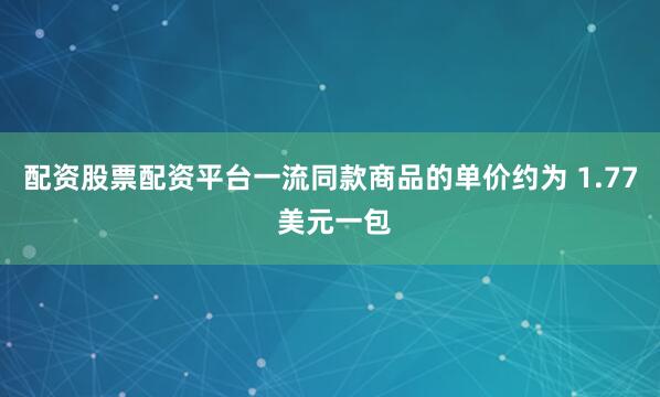 配资股票配资平台一流同款商品的单价约为 1.77 美元一包