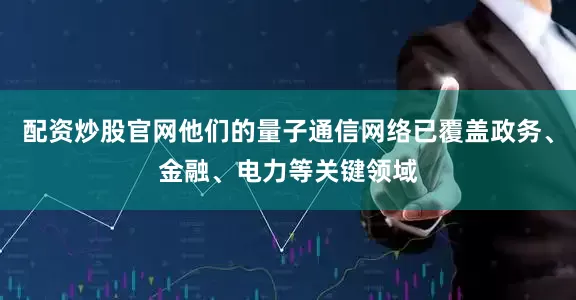 配资炒股官网他们的量子通信网络已覆盖政务、金融、电力等关键领域