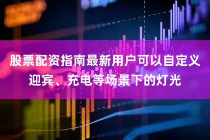 股票配资指南最新用户可以自定义迎宾、充电等场景下的灯光