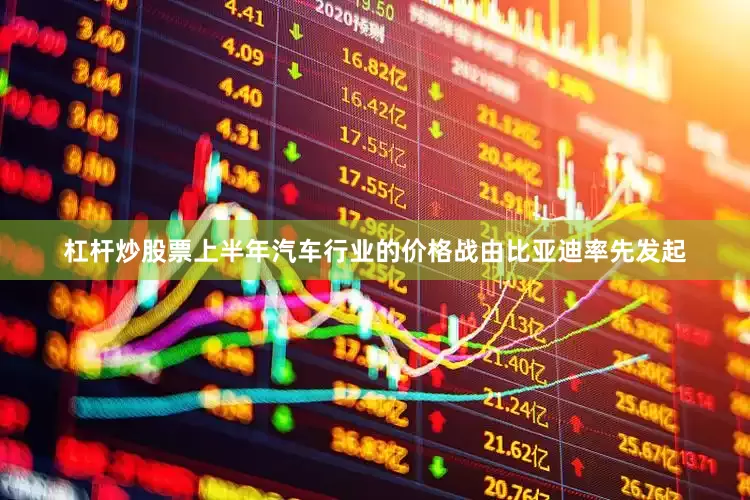 杠杆炒股票上半年汽车行业的价格战由比亚迪率先发起