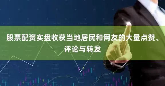股票配资实盘收获当地居民和网友的大量点赞、评论与转发
