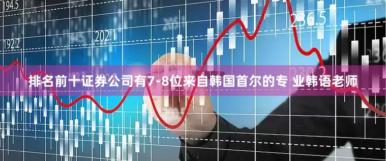 排名前十证券公司有7-8位来自韩国首尔的专 业韩语老师
