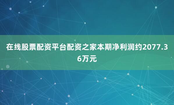 在线股票配资平台配资之家本期净利润约2077.36万元