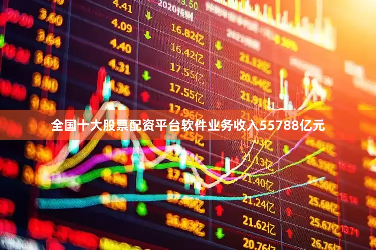 全国十大股票配资平台软件业务收入55788亿元