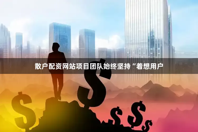 散户配资网站项目团队始终坚持“着想用户