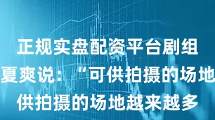 正规实盘配资平台剧组外联制片夏爽说：“可供拍摄的场地越来越多