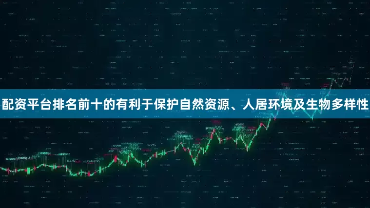 配资平台排名前十的有利于保护自然资源、人居环境及生物多样性