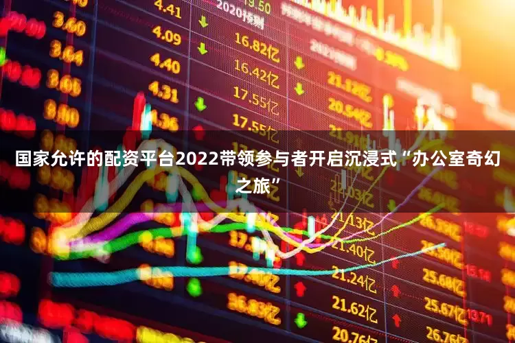 国家允许的配资平台2022带领参与者开启沉浸式“办公室奇幻之旅”