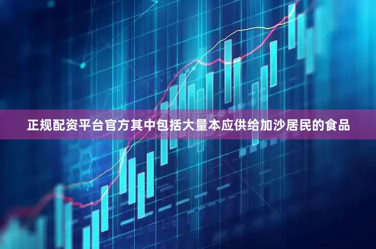 正规配资平台官方其中包括大量本应供给加沙居民的食品
