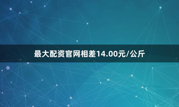 最大配资官网相差14.00元/公斤