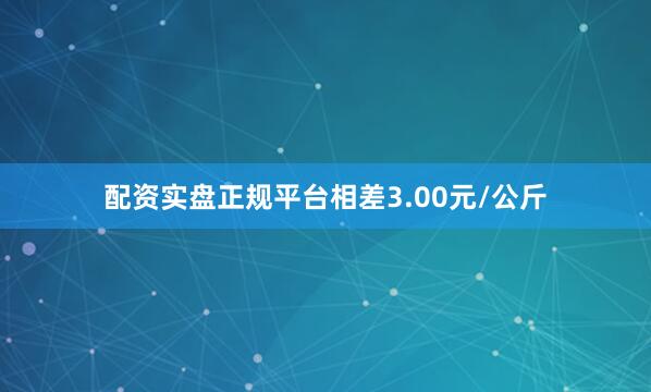 配资实盘正规平台相差3.00元/公斤
