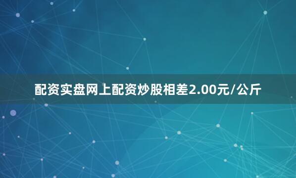 配资实盘网上配资炒股相差2.00元/公斤