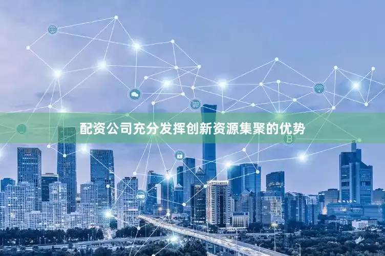 配资公司充分发挥创新资源集聚的优势