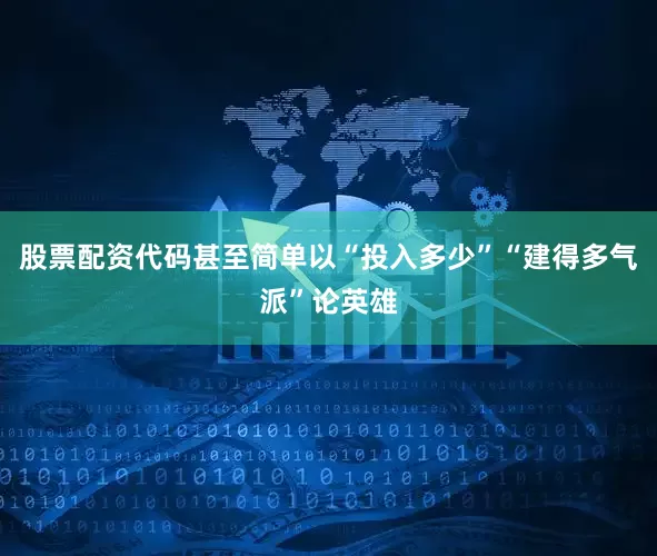 股票配资代码甚至简单以“投入多少”“建得多气派”论英雄